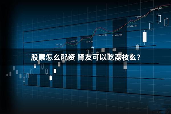 股票怎么配资 肾友可以吃荔枝么？