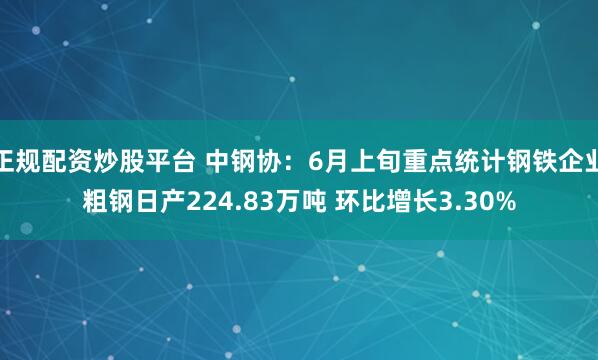 正规配资炒股平台 中钢协：6月上旬重点统计钢铁企业粗钢日产224.83万吨 环比增长3.30%