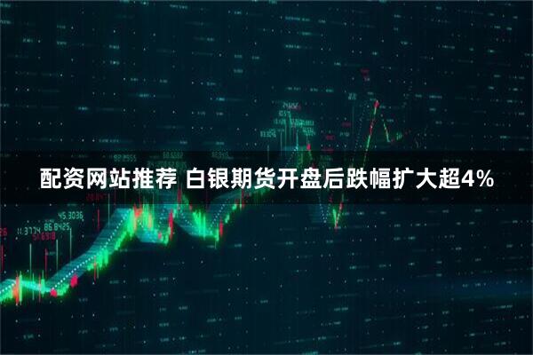 配资网站推荐 白银期货开盘后跌幅扩大超4%