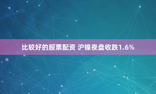 比较好的股票配资 沪镍夜盘收跌1.6%