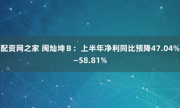 配资网之家 闽灿坤Ｂ：上半年净利同比预降47.04%—58.81%