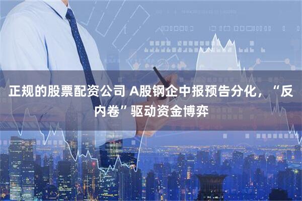 正规的股票配资公司 A股钢企中报预告分化，“反内卷”驱动资金博弈