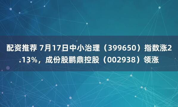 配资推荐 7月17日中小治理（399650）指数涨2.13%，成份股鹏鼎控股（002938）领涨