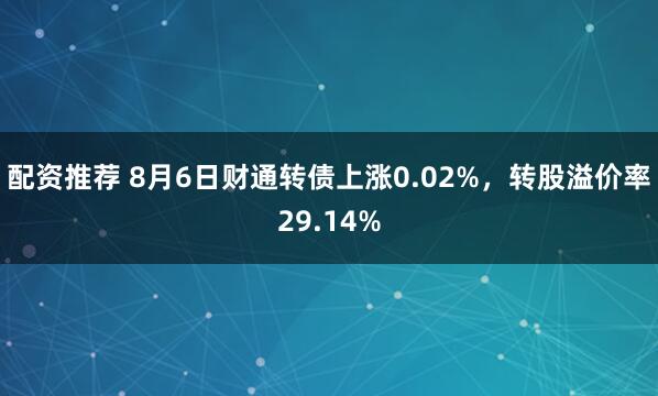 配资推荐 8月6日财通转债上涨0.02%，转股溢价率29.14%