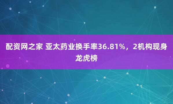 配资网之家 亚太药业换手率36.81%，2机构现身龙虎榜