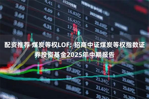 配资推荐 煤炭等权LOF: 招商中证煤炭等权指数证券投资基金2025年中期报告
