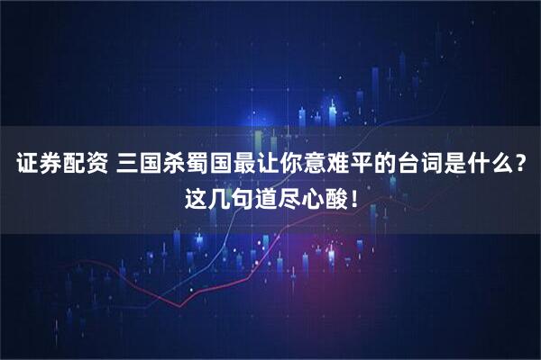 证券配资 三国杀蜀国最让你意难平的台词是什么？这几句道尽心酸！