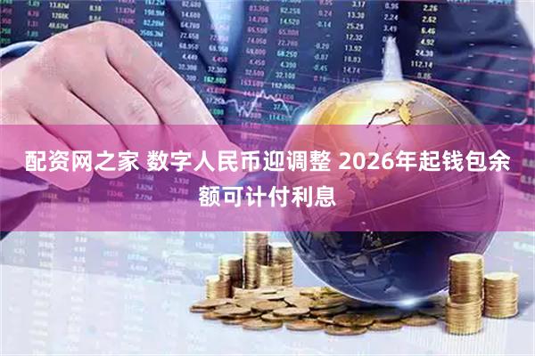 配资网之家 数字人民币迎调整 2026年起钱包余额可计付利息