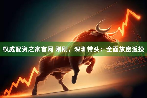 权威配资之家官网 刚刚，深圳带头：全面放宽返投