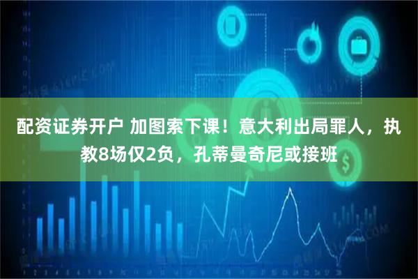配资证券开户 加图索下课！意大利出局罪人，执教8场仅2负，孔蒂曼奇尼或接班