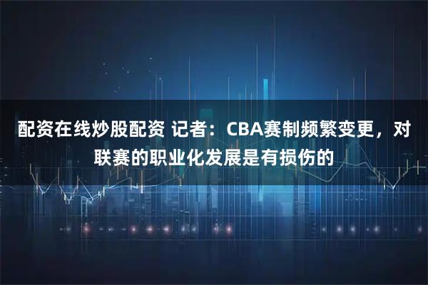 配资在线炒股配资 记者：CBA赛制频繁变更，对联赛的职业化发展是有损伤的