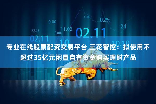 专业在线股票配资交易平台 三花智控：拟使用不超过35亿元闲置自有资金购买理财产品