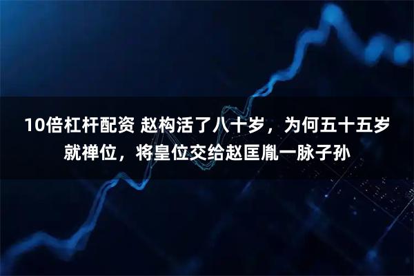 10倍杠杆配资 赵构活了八十岁，为何五十五岁就禅位，将皇位交给赵匡胤一脉子孙
