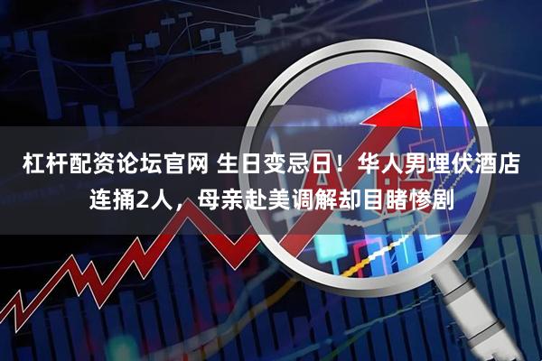杠杆配资论坛官网 生日变忌日！华人男埋伏酒店连捅2人，母亲赴美调解却目睹惨剧