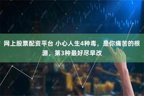 网上股票配资平台 小心人生4种毒，是你痛苦的根源，第3种最好尽早改