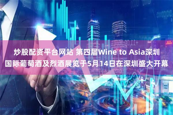 炒股配资平台网站 第四届Wine to Asia深圳国际葡萄酒及烈酒展览于5月14日在深圳盛大开幕