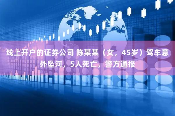 线上开户的证券公司 陈某某（女，45岁）驾车意外坠河，5人死亡，警方通报