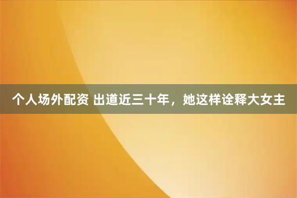 个人场外配资 出道近三十年，她这样诠释大女主