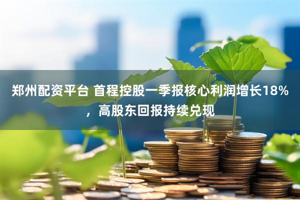 郑州配资平台 首程控股一季报核心利润增长18%，高股东回报持续兑现