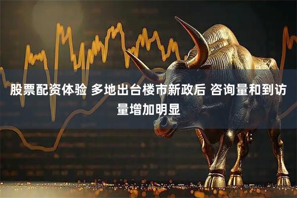 股票配资体验 多地出台楼市新政后 咨询量和到访量增加明显