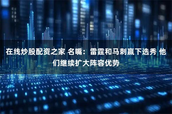 在线炒股配资之家 名嘴：雷霆和马刺赢下选秀 他们继续扩大阵容优势