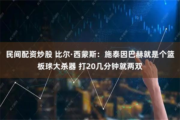 民间配资炒股 比尔·西蒙斯：施泰因巴赫就是个篮板球大杀器 打20几分钟就两双