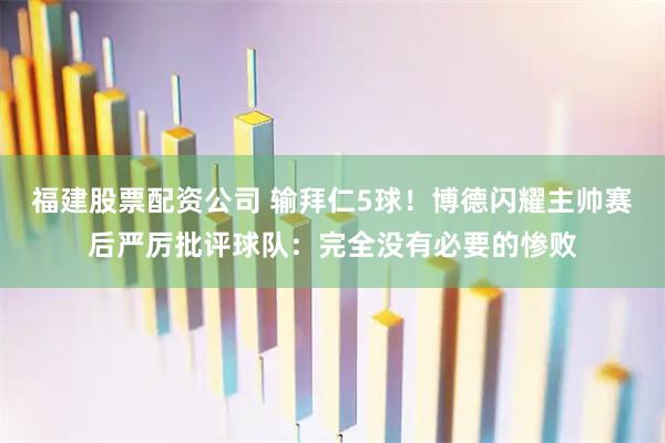 福建股票配资公司 输拜仁5球！博德闪耀主帅赛后严厉批评球队：完全没有必要的惨败