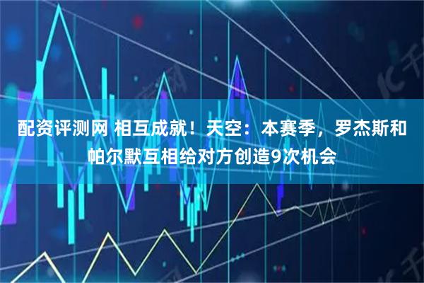 配资评测网 相互成就！天空：本赛季，罗杰斯和帕尔默互相给对方创造9次机会