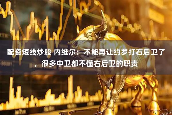配资短线炒股 内维尔：不能再让约罗打右后卫了，很多中卫都不懂右后卫的职责